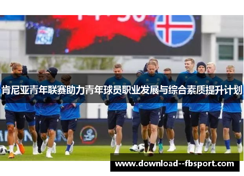 肯尼亚青年联赛助力青年球员职业发展与综合素质提升计划 肯尼亚青年联赛助力青年球员职业发展与综合素质提升计划