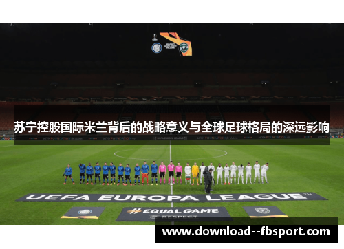 苏宁控股国际米兰背后的战略意义与全球足球格局的深远影响 苏宁控股国际米兰背后的战略意义与全球足球格局的深远影响