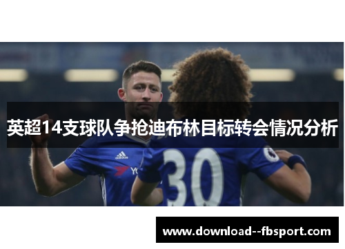 英超14支球队争抢迪布林目标转会情况分析 英超14支球队争抢迪布林目标转会情况分析