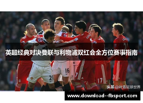 英超经典对决曼联与利物浦双红会全方位赛事指南 英超经典对决曼联与利物浦双红会全方位赛事指南