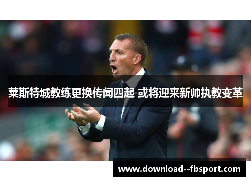 莱斯特城教练更换传闻四起 或将迎来新帅执教变革 莱斯特城教练更换传闻四起 或将迎来新帅执教变革