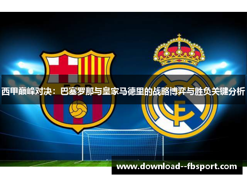 西甲巅峰对决:巴塞罗那与皇家马德里的战略博弈与胜负关键分析 西甲巅峰对决:巴塞罗那与皇家马德里的战略博弈与胜负关键分析