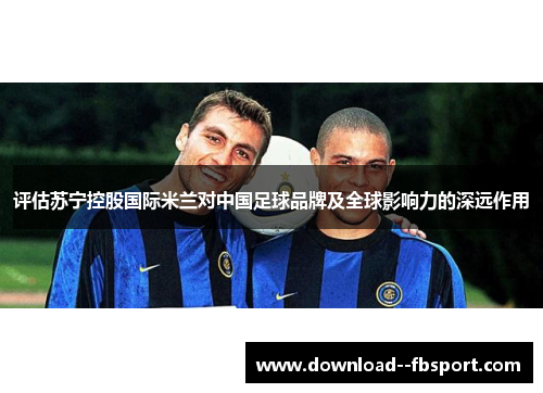 评估苏宁控股国际米兰对中国足球品牌及全球影响力的深远作用