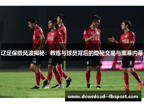 辽足保级风波揭秘：教练与球员背后的隐秘交易与黑幕内幕