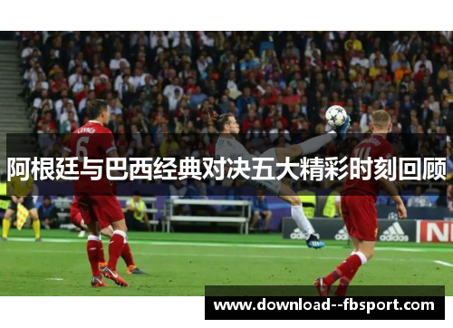 阿根廷与巴西经典对决五大精彩时刻回顾 阿根廷与巴西经典对决五大精彩时刻回顾