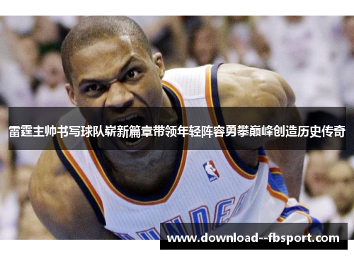 雷霆主帅书写球队崭新篇章带领年轻阵容勇攀巅峰创造历史传奇