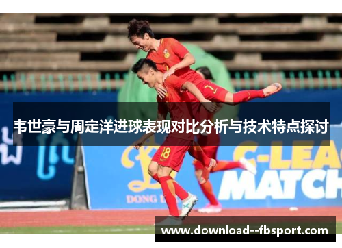 韦世豪与周定洋进球表现对比分析与技术特点探讨 韦世豪与周定洋进球表现对比分析与技术特点探讨