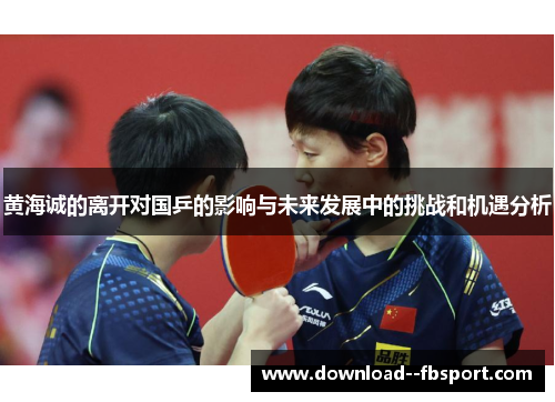 黄海诚的离开对国乒的影响与未来发展中的挑战和机遇分析 黄海诚的离开对国乒的影响与未来发展中的挑战和机遇分析