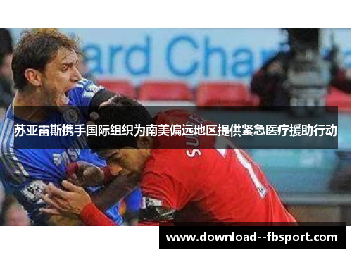 苏亚雷斯携手国际组织为南美偏远地区提供紧急医疗援助行动 苏亚雷斯携手国际组织为南美偏远地区提供紧急医疗援助行动