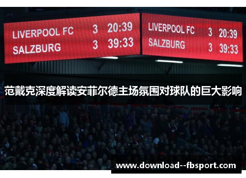 范戴克深度解读安菲尔德主场氛围对球队的巨大影响 范戴克深度解读安菲尔德主场氛围对球队的巨大影响