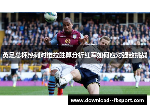英足总杯热刺对维拉胜算分析红军如何应对强敌挑战 英足总杯热刺对维拉胜算分析红军如何应对强敌挑战