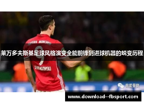 莱万多夫斯基足球风格演变全能前锋到进球机器的蜕变历程 莱万多夫斯基足球风格演变全能前锋到进球机器的蜕变历程