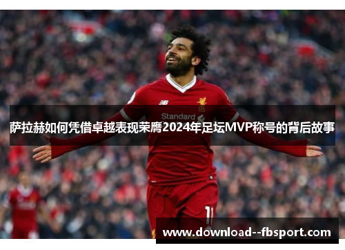 萨拉赫如何凭借卓越表现荣膺2024年足坛MVP称号的背后故事 萨拉赫如何凭借卓越表现荣膺2024年足坛MVP称号的背后故事