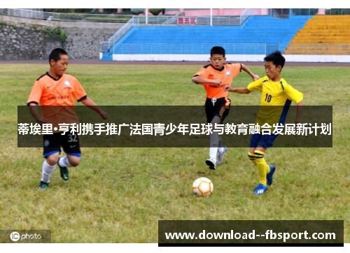 蒂埃里·亨利携手推广法国青少年足球与教育融合发展新计划