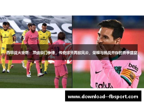 西甲战火重燃:顶级豪门争锋,传奇球员再掀风云,荣耀与挑战并存的赛季盛宴 西甲战火重燃:顶级豪门争锋,传奇球员再掀风云,荣耀与挑战并存的赛季盛宴