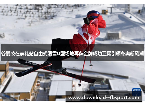 谷爱凌在崇礼站自由式滑雪U型场地再获金牌成功卫冕引领冬奥新风潮