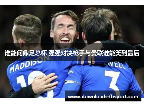 谁能问鼎足总杯 强强对决枪手与曼联谁能笑到最后 谁能问鼎足总杯 强强对决枪手与曼联谁能笑到最后