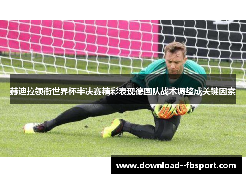 赫迪拉领衔世界杯半决赛精彩表现德国队战术调整成关键因素 赫迪拉领衔世界杯半决赛精彩表现德国队战术调整成关键因素