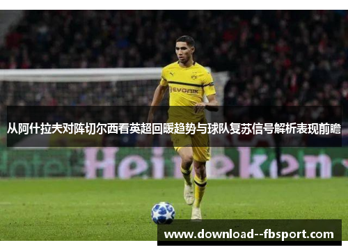 从阿什拉夫对阵切尔西看英超回暖趋势与球队复苏信号解析表现前瞻