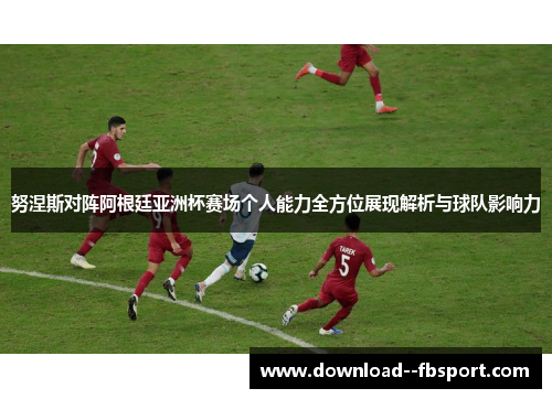 努涅斯对阵阿根廷亚洲杯赛场个人能力全方位展现解析与球队影响力 努涅斯对阵阿根廷亚洲杯赛场个人能力全方位展现解析与球队影响力