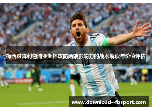 梅西对阵利物浦亚洲杯攻防两端影响力的战术解读与价值评估 梅西对阵利物浦亚洲杯攻防两端影响力的战术解读与价值评估