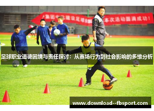 足球职业道德困境与责任探讨:从赛场行为到社会影响的多维分析 足球职业道德困境与责任探讨:从赛场行为到社会影响的多维分析