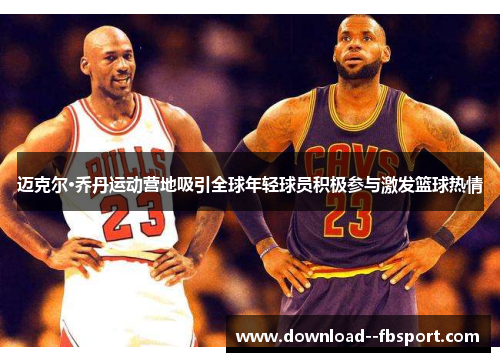 迈克尔·乔丹运动营地吸引全球年轻球员积极参与激发篮球热情