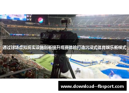 通过球场虚拟现实设施创新提升观赛体验打造沉浸式体育娱乐新模式 通过球场虚拟现实设施创新提升观赛体验打造沉浸式体育娱乐新模式