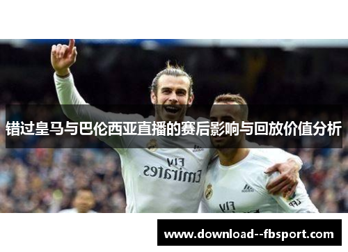 错过皇马与巴伦西亚直播的赛后影响与回放价值分析 错过皇马与巴伦西亚直播的赛后影响与回放价值分析