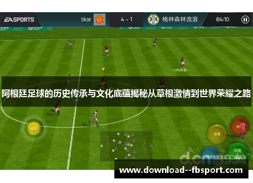 阿根廷足球的历史传承与文化底蕴揭秘从草根激情到世界荣耀之路 阿根廷足球的历史传承与文化底蕴揭秘从草根激情到世界荣耀之路