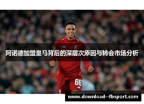 阿诺德加盟皇马背后的深层次原因与转会市场分析 阿诺德加盟皇马背后的深层次原因与转会市场分析