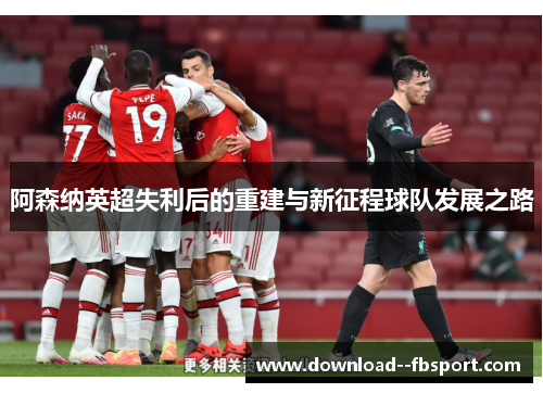 阿森纳英超失利后的重建与新征程球队发展之路