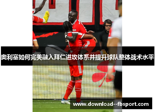 奥利塞如何完美融入拜仁进攻体系并提升球队整体战术水平