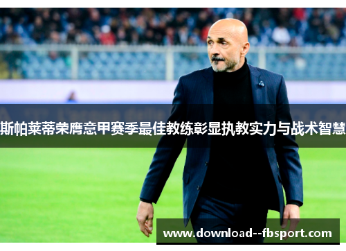 斯帕莱蒂荣膺意甲赛季最佳教练彰显执教实力与战术智慧 斯帕莱蒂荣膺意甲赛季最佳教练彰显执教实力与战术智慧