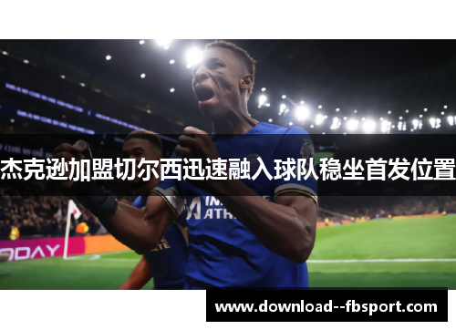 杰克逊加盟切尔西迅速融入球队稳坐首发位置 杰克逊加盟切尔西迅速融入球队稳坐首发位置