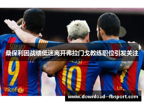 桑保利因战绩低迷离开弗拉门戈教练职位引发关注 桑保利因战绩低迷离开弗拉门戈教练职位引发关注