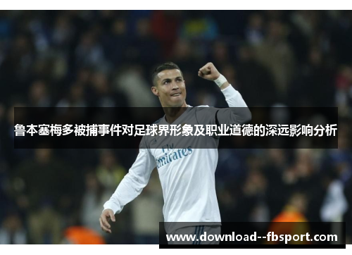 鲁本塞梅多被捕事件对足球界形象及职业道德的深远影响分析
