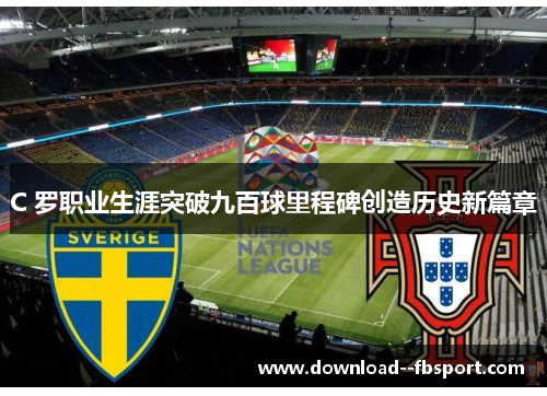 C 罗职业生涯突破九百球里程碑创造历史新篇章