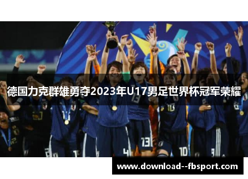 德国力克群雄勇夺2023年U17男足世界杯冠军荣耀 德国力克群雄勇夺2023年U17男足世界杯冠军荣耀