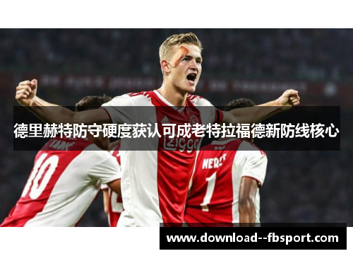 德里赫特防守硬度获认可成老特拉福德新防线核心 德里赫特防守硬度获认可成老特拉福德新防线核心