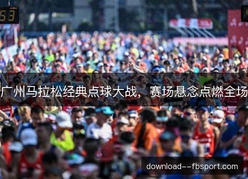 广州马拉松经典点球大战，赛场悬念点燃全场