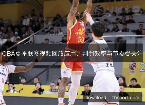 CBA夏季联赛视频回放应用，判罚效率与节奏受关注